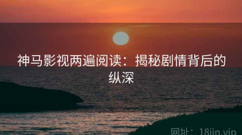 神马影视两遍阅读：揭秘剧情背后的纵深
