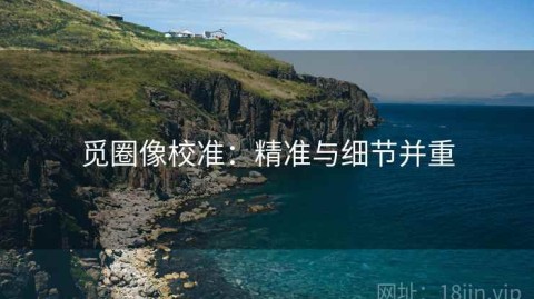 觅圈像校准：精准与细节并重