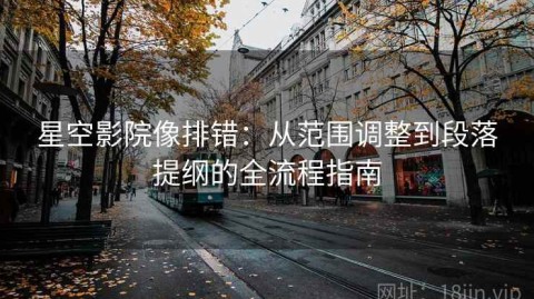 星空影院像排错：从范围调整到段落提纲的全流程指南