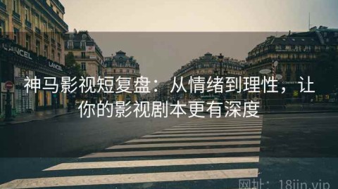 神马影视短复盘：从情绪到理性，让你的影视剧本更有深度