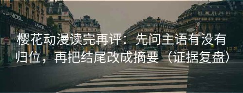 樱花动漫读完再评：先问主语有没有归位，再把结尾改成摘要（证据复盘）