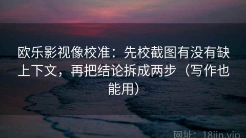 欧乐影视像校准：先校截图有没有缺上下文，再把结论拆成两步（写作也能用）