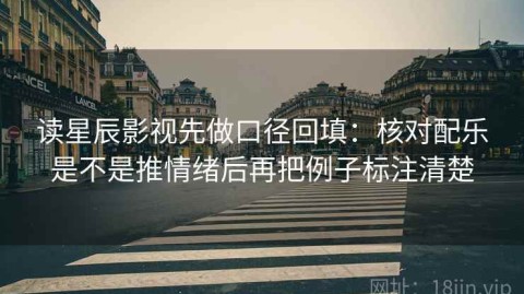 读星辰影视先做口径回填：核对配乐是不是推情绪后再把例子标注清楚