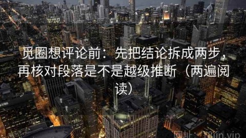 觅圈想评论前：先把结论拆成两步，再核对段落是不是越级推断（两遍阅读）