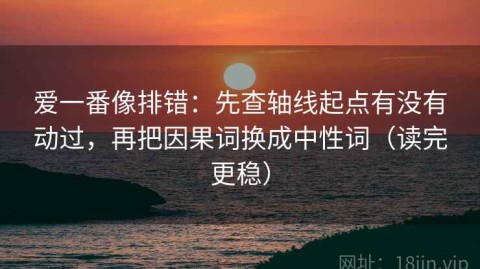 爱一番像排错：先查轴线起点有没有动过，再把因果词换成中性词（读完更稳）