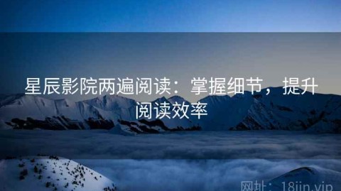 星辰影院两遍阅读：掌握细节，提升阅读效率