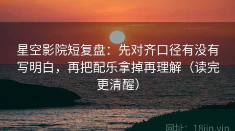 星空影院短复盘：先对齐口径有没有写明白，再把配乐拿掉再理解（读完更清醒）