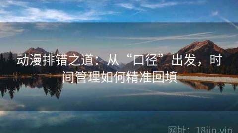 动漫排错之道：从“口径”出发，时间管理如何精准回填