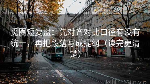 觅圈短复盘：先对齐对比口径有没有统一，再把段落写成提纲（读完更清楚）