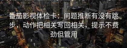 番茄影视体检卡：问题推断有没有跳步，动作把相关写回相关，提示不费劲但管用