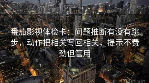 番茄影视体检卡：问题推断有没有跳步，动作把相关写回相关，提示不费劲但管用