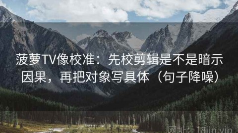 菠萝TV像校准：先校剪辑是不是暗示因果，再把对象写具体（句子降噪）