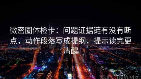 微密圈体检卡：问题证据链有没有断点，动作段落写成提纲，提示读完更清醒