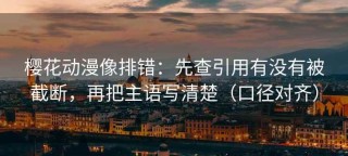 樱花动漫像排错：先查引用有没有被截断，再把主语写清楚（口径对齐）