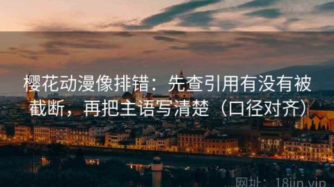 樱花动漫像排错：先查引用有没有被截断，再把主语写清楚（口径对齐）