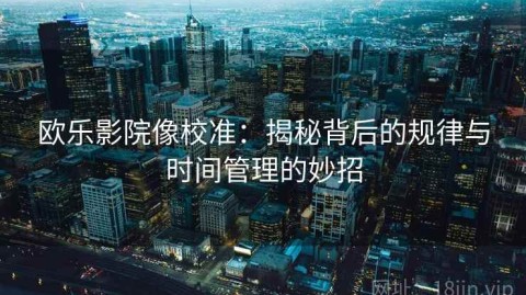 欧乐影院像校准：揭秘背后的规律与时间管理的妙招