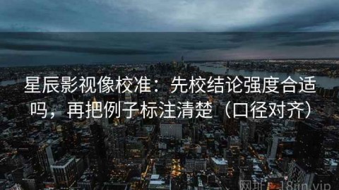 星辰影视像校准：先校结论强度合适吗，再把例子标注清楚（口径对齐）