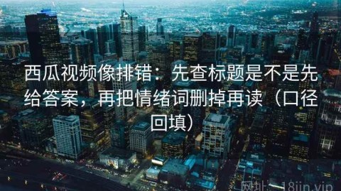 西瓜视频像排错：先查标题是不是先给答案，再把情绪词删掉再读（口径回填）