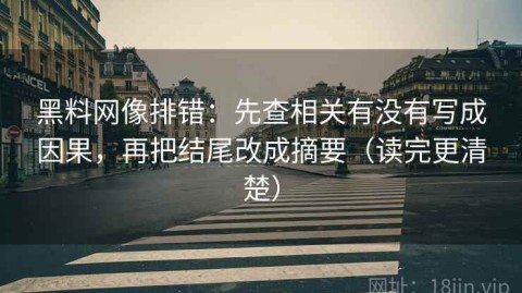 黑料网像排错：先查相关有没有写成因果，再把结尾改成摘要（读完更清楚）