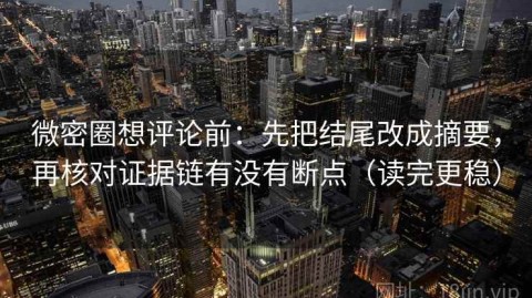 微密圈想评论前：先把结尾改成摘要，再核对证据链有没有断点（读完更稳）