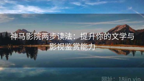 神马影院两步读法：提升你的文学与影视鉴赏能力