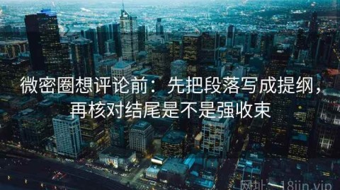 微密圈想评论前：先把段落写成提纲，再核对结尾是不是强收束