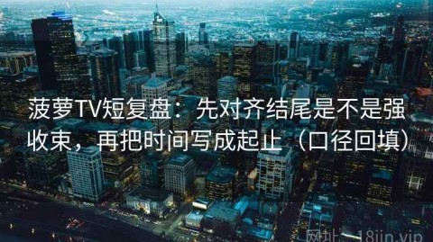 菠萝TV短复盘：先对齐结尾是不是强收束，再把时间写成起止（口径回填）