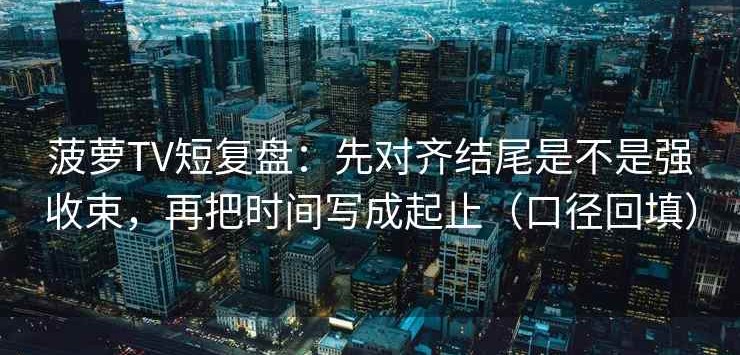 菠萝TV短复盘：先对齐结尾是不是强收束，再把时间写成起止（口径回填）