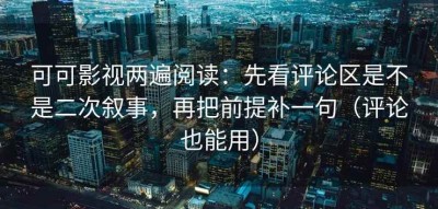可可影视两遍阅读：先看评论区是不是二次叙事，再把前提补一句（评论也能用）