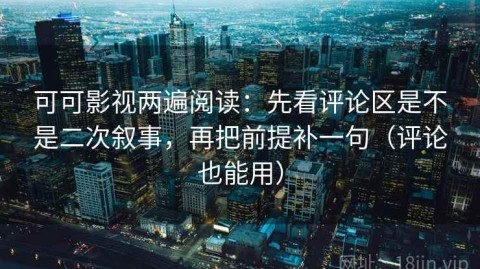 可可影视两遍阅读：先看评论区是不是二次叙事，再把前提补一句（评论也能用）