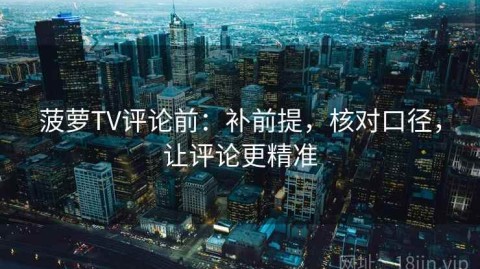 菠萝TV评论前：补前提，核对口径，让评论更精准