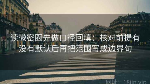 读微密圈先做口径回填：核对前提有没有默认后再把范围写成边界句