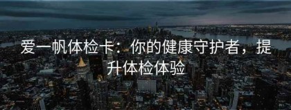 爱一帆体检卡：你的健康守护者，提升体检体验