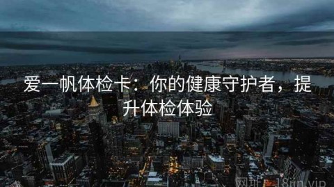 爱一帆体检卡：你的健康守护者，提升体检体验