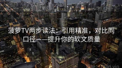 菠萝TV两步读法：引用精准，对比同口径——提升你的软文质量