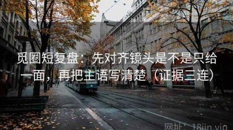 觅圈短复盘：先对齐镜头是不是只给一面，再把主语写清楚（证据三连）