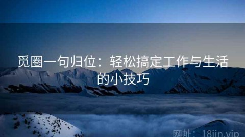 觅圈一句归位：轻松搞定工作与生活的小技巧