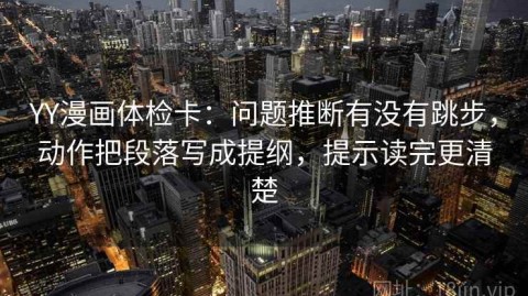 YY漫画体检卡：问题推断有没有跳步，动作把段落写成提纲，提示读完更清楚