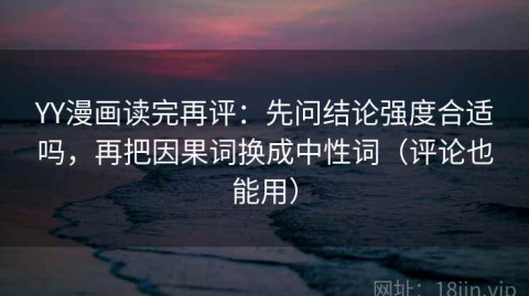 YY漫画读完再评：先问结论强度合适吗，再把因果词换成中性词（评论也能用）