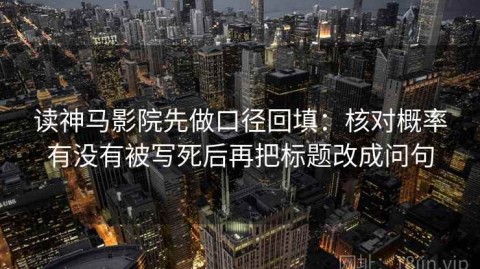 读神马影院先做口径回填：核对概率有没有被写死后再把标题改成问句