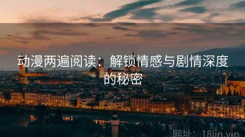 动漫两遍阅读：解锁情感与剧情深度的秘密