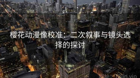 樱花动漫像校准：二次叙事与镜头选择的探讨