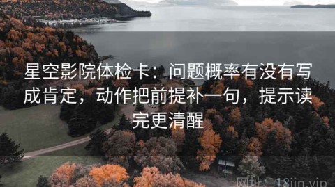 星空影院体检卡：问题概率有没有写成肯定，动作把前提补一句，提示读完更清醒