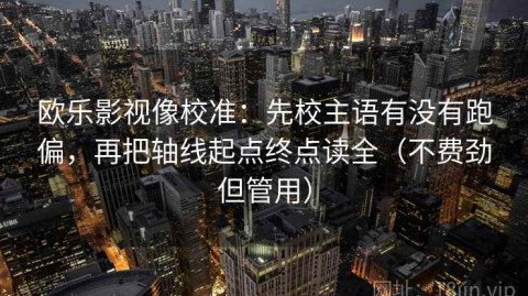 欧乐影视像校准：先校主语有没有跑偏，再把轴线起点终点读全（不费劲但管用）