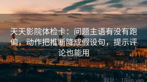 天天影院体检卡：问题主语有没有跑偏，动作把推断降成假设句，提示评论也能用