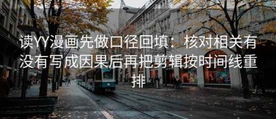 读YY漫画先做口径回填：核对相关有没有写成因果后再把剪辑按时间线重排