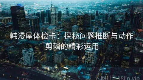 韩漫屋体检卡：探秘问题推断与动作剪辑的精彩运用