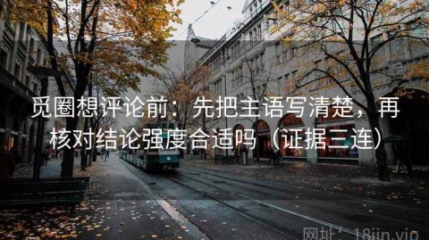 觅圈想评论前：先把主语写清楚，再核对结论强度合适吗（证据三连）