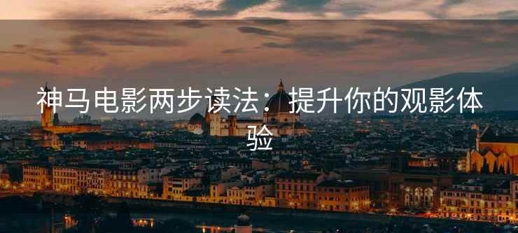 神马电影两步读法：提升你的观影体验