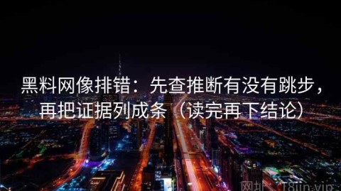 黑料网像排错：先查推断有没有跳步，再把证据列成条（读完再下结论）